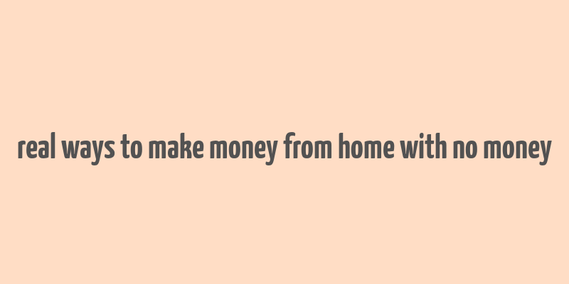 real ways to make money from home with no money