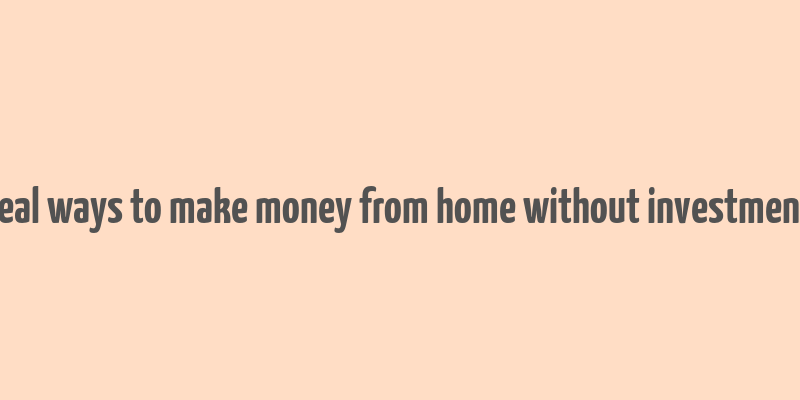 real ways to make money from home without investment