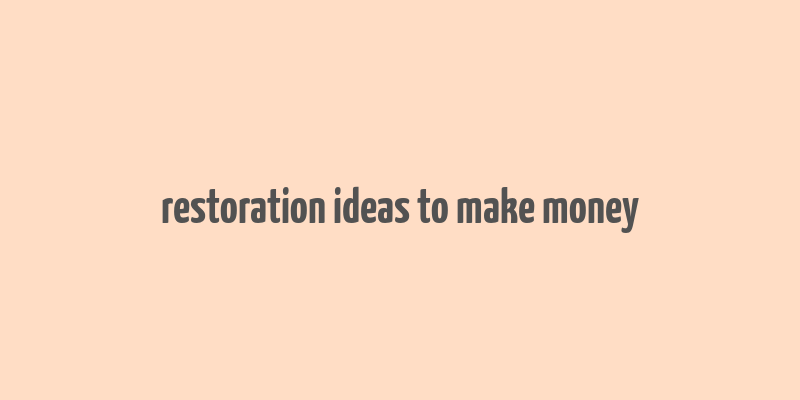 restoration ideas to make money