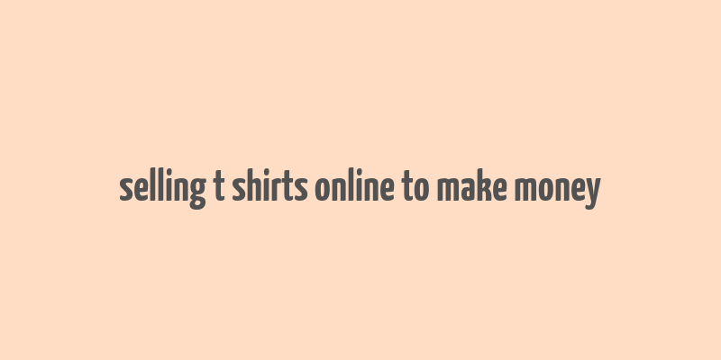 selling t shirts online to make money