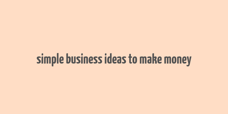 simple business ideas to make money