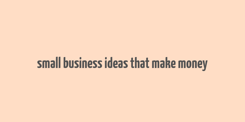 small business ideas that make money