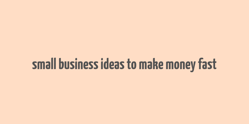 small business ideas to make money fast