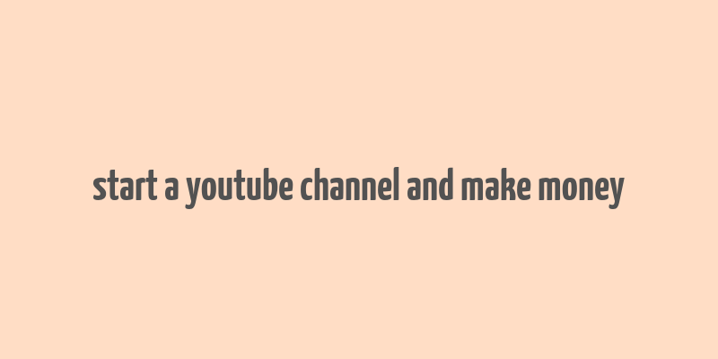 start a youtube channel and make money