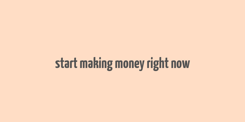 start making money right now