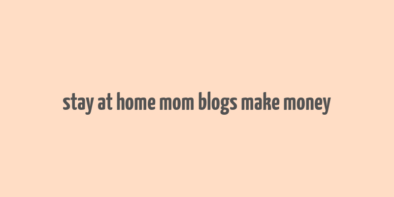 stay at home mom blogs make money