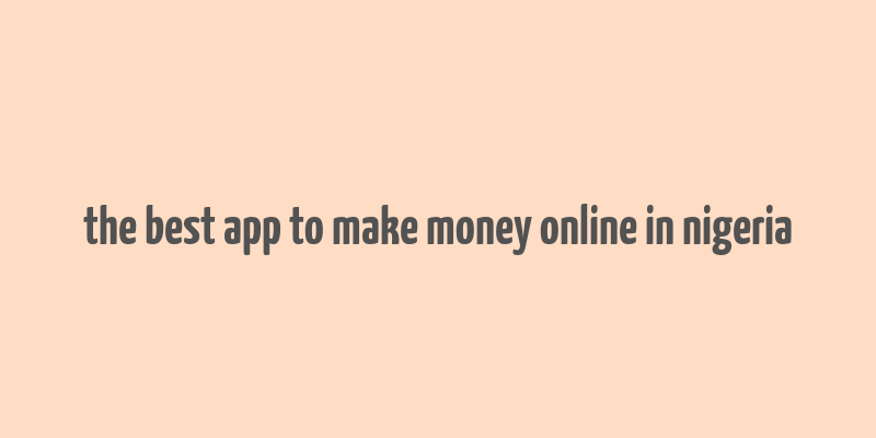 the best app to make money online in nigeria