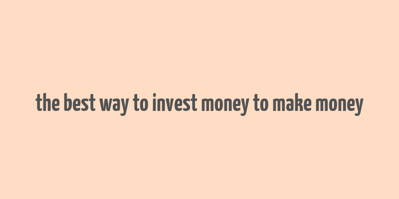 the best way to invest money to make money