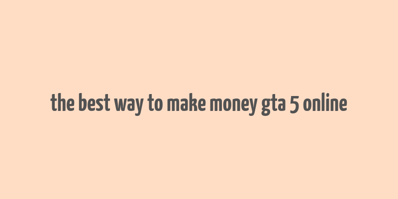 the best way to make money gta 5 online