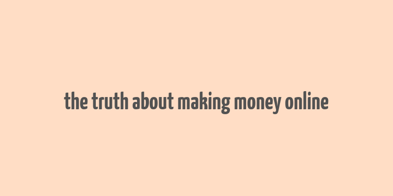 the truth about making money online