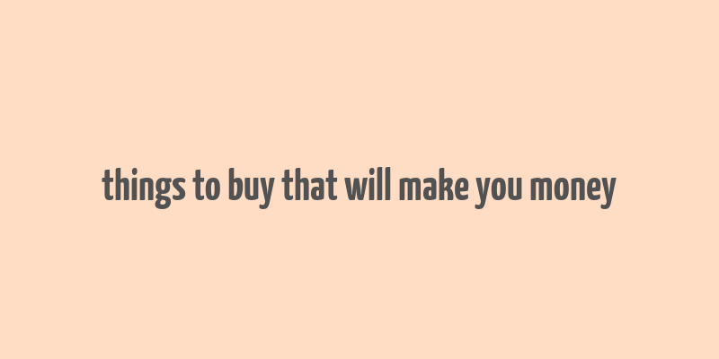 things to buy that will make you money