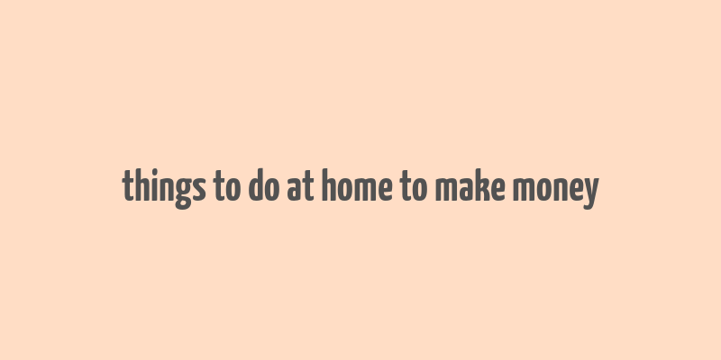 things to do at home to make money