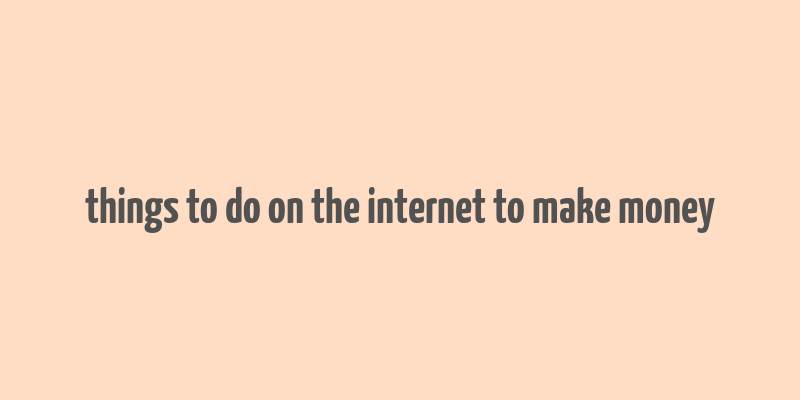 things to do on the internet to make money