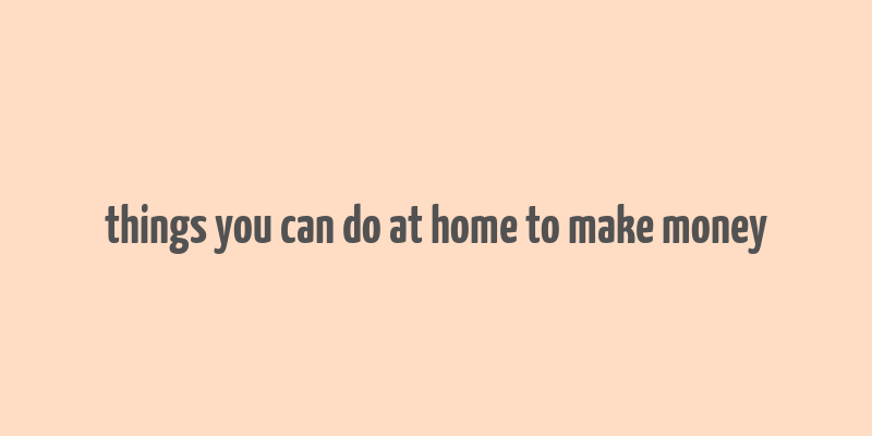 things you can do at home to make money