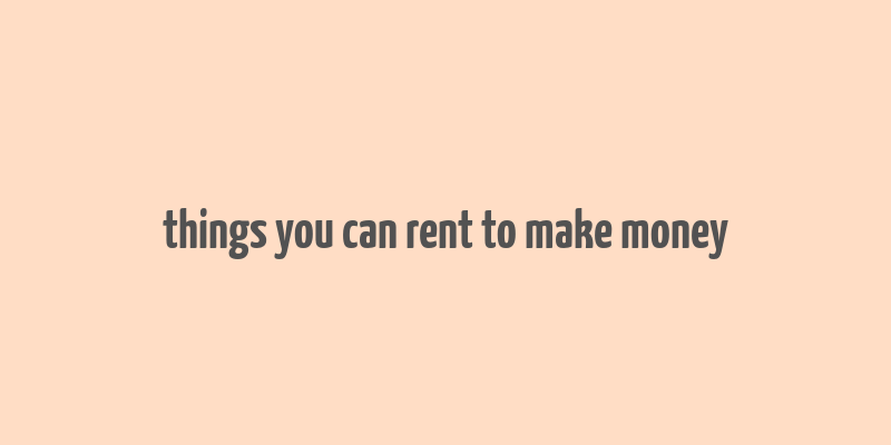 things you can rent to make money