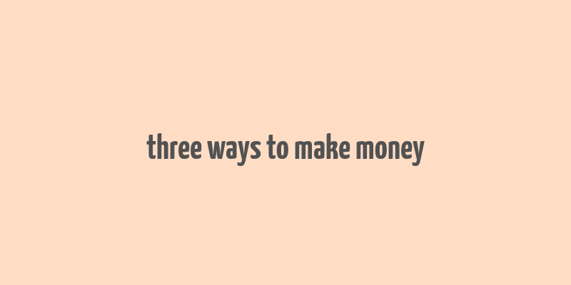 three ways to make money