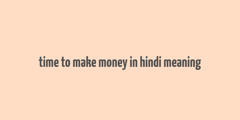 time to make money in hindi meaning