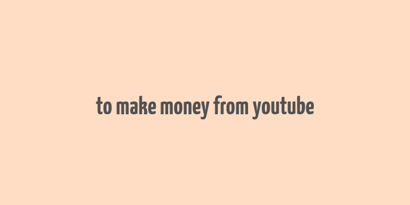 to make money from youtube