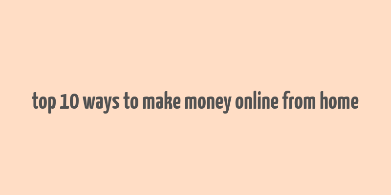 top 10 ways to make money online from home