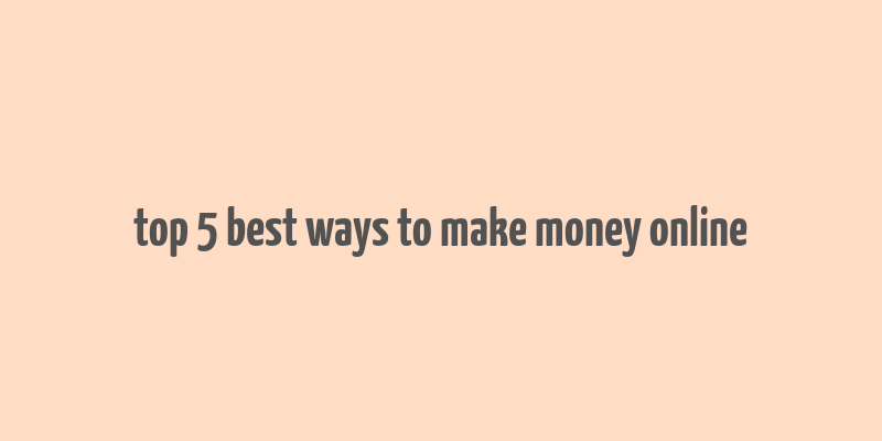 top 5 best ways to make money online