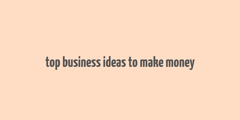 top business ideas to make money