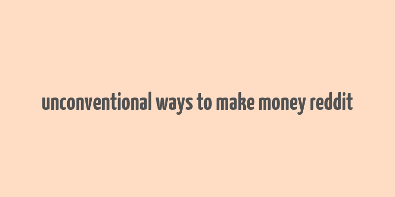 unconventional ways to make money reddit