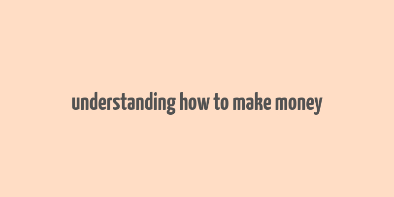 understanding how to make money