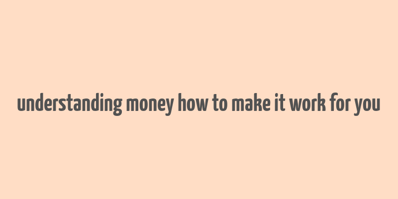 understanding money how to make it work for you