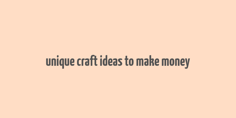 unique craft ideas to make money