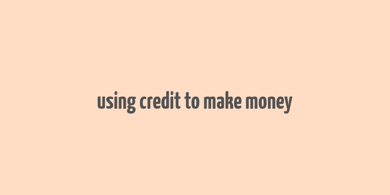 using credit to make money