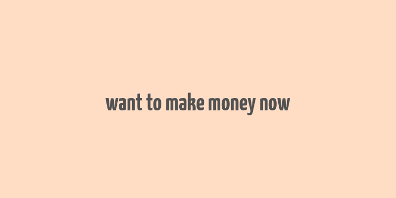 want to make money now