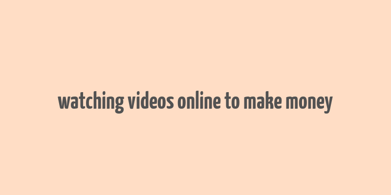 watching videos online to make money