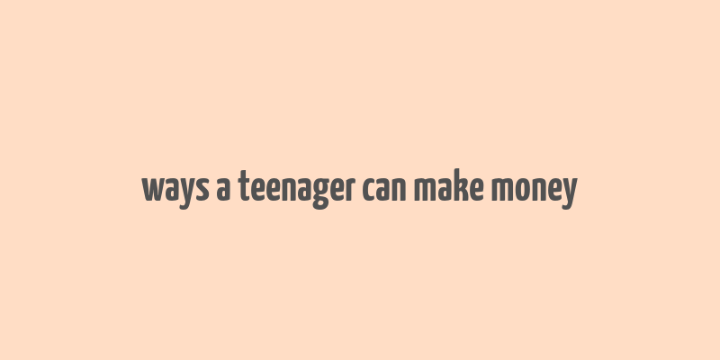 ways a teenager can make money