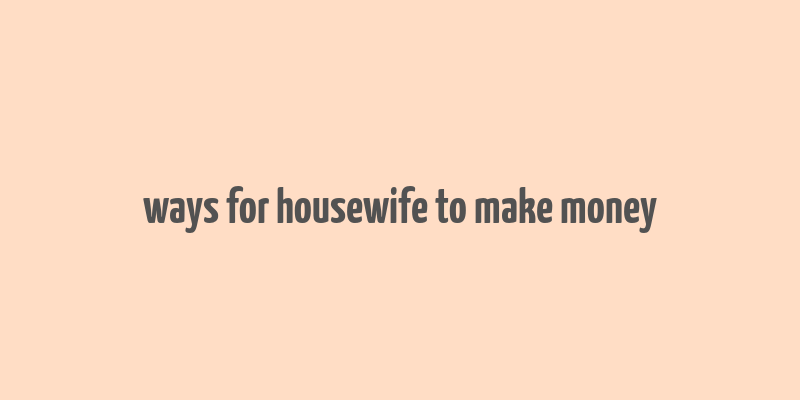 ways for housewife to make money