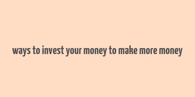 ways to invest your money to make more money