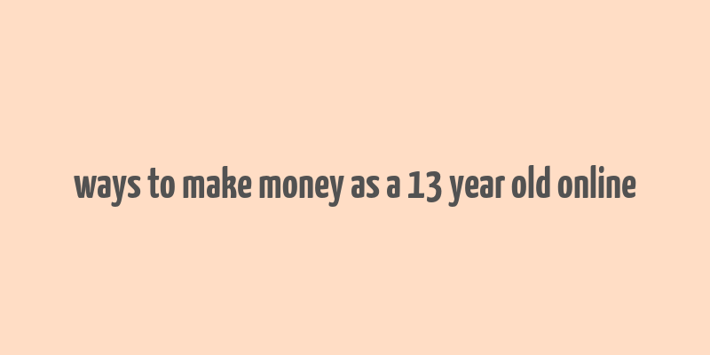 ways to make money as a 13 year old online