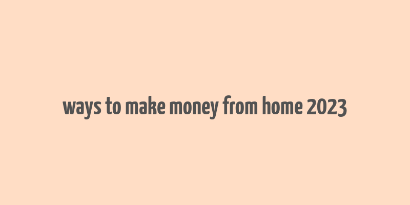 ways to make money from home 2023