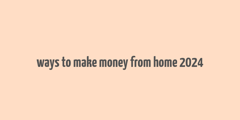 ways to make money from home 2024