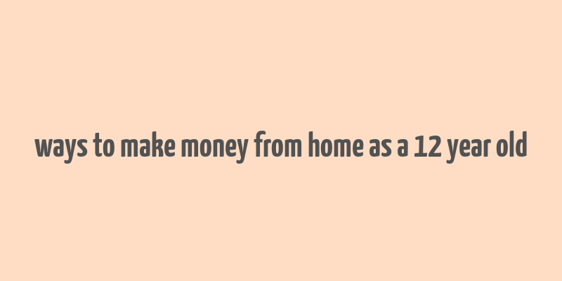 ways to make money from home as a 12 year old