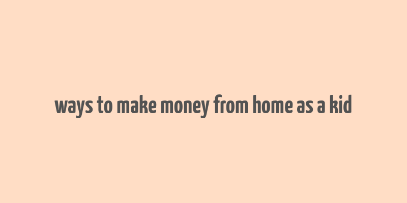 ways to make money from home as a kid