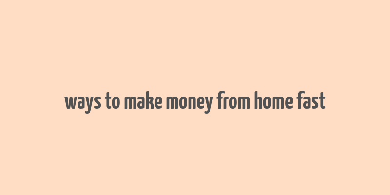 ways to make money from home fast