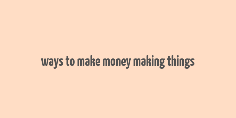 ways to make money making things