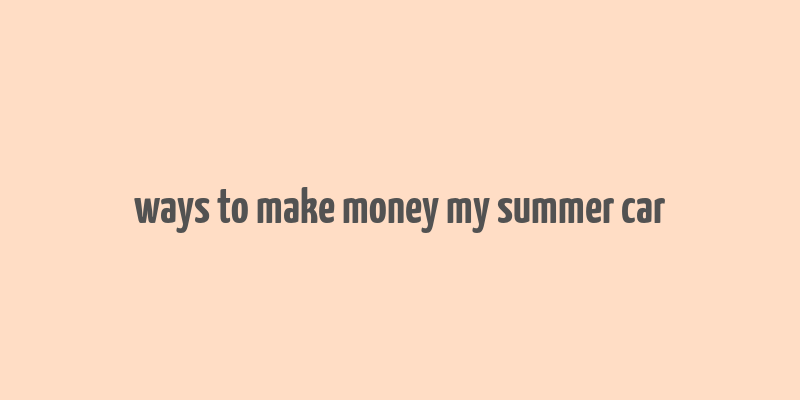 ways to make money my summer car