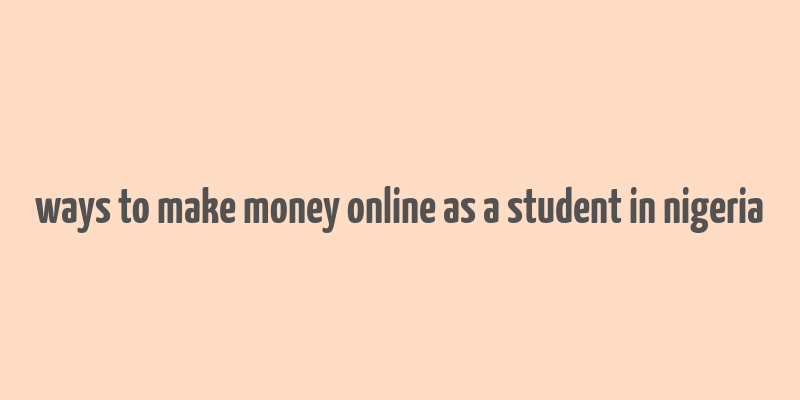 ways to make money online as a student in nigeria