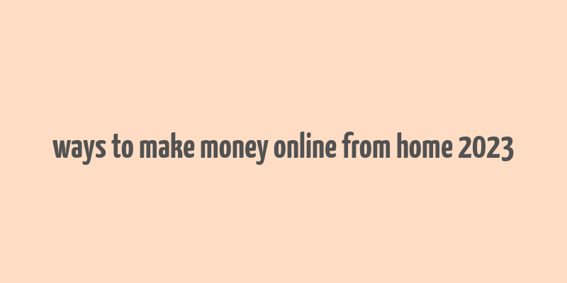 ways to make money online from home 2023