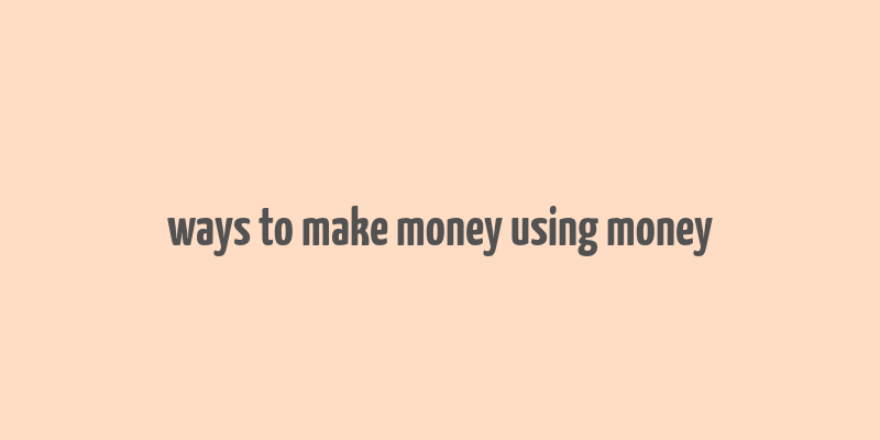 ways to make money using money