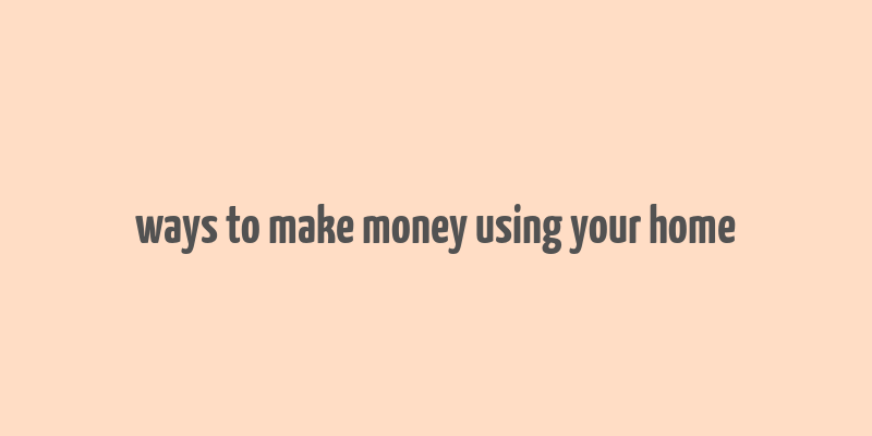 ways to make money using your home