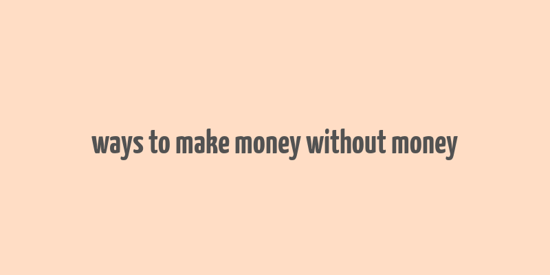 ways to make money without money