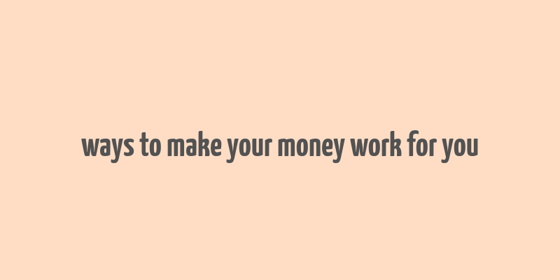 ways to make your money work for you