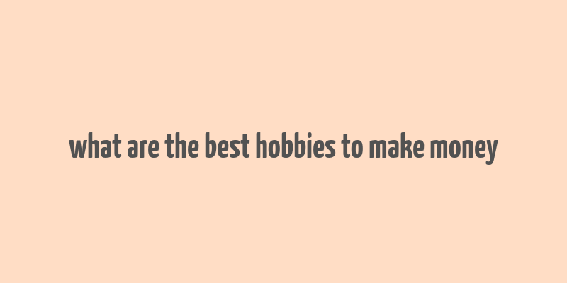 what are the best hobbies to make money